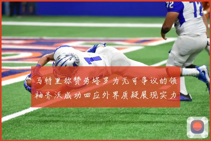 马特里称赞劳塔罗为无可争议的领袖齐沃成功回应外界质疑展现实力