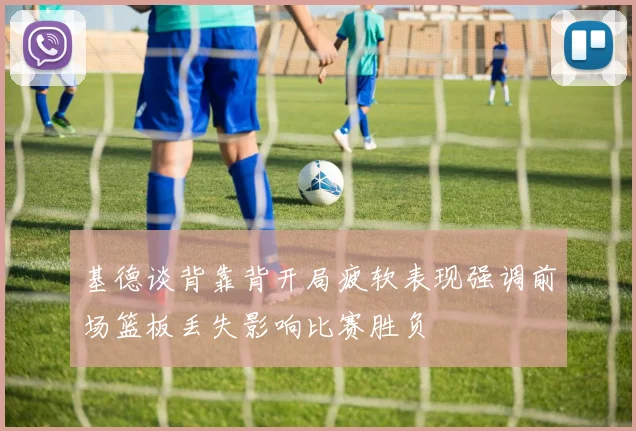 基德谈背靠背开局疲软表现强调前场篮板丢失影响比赛胜负