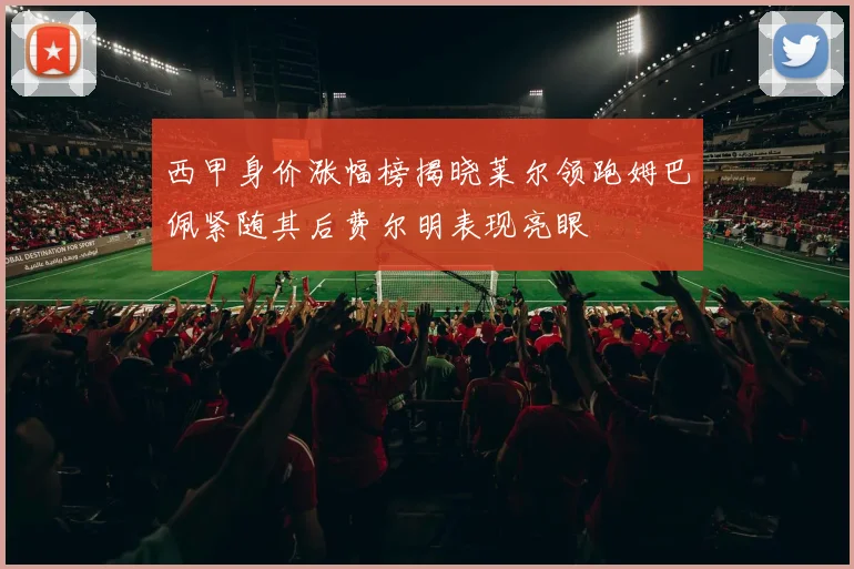 西甲身价涨幅榜揭晓莱尔领跑姆巴佩紧随其后费尔明表现亮眼