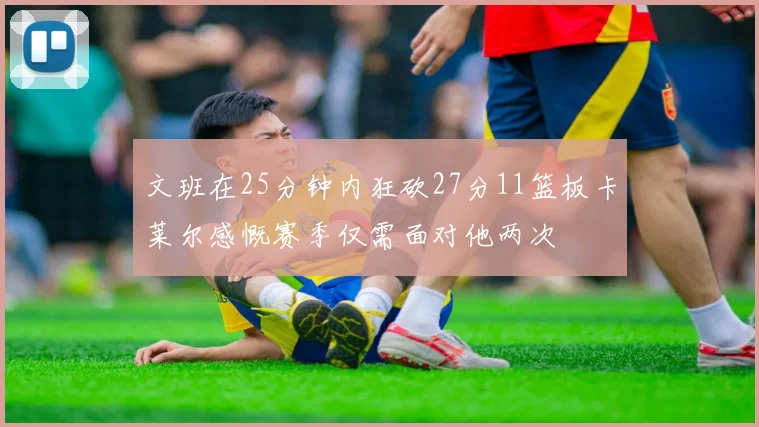 文班在25分钟内狂砍27分11篮板卡莱尔感慨赛季仅需面对他两次