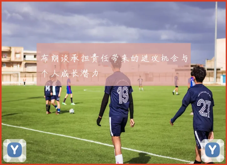 布朗谈承担责任带来的进攻机会与个人成长潜力