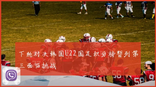 下轮对决韩国U22国足积分榜暂列第三面临挑战