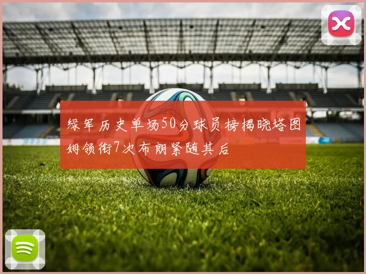 绿军历史单场50分球员榜揭晓塔图姆领衔7次布朗紧随其后