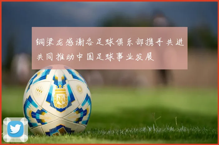铜梁龙感谢各足球俱乐部携手共进共同推动中国足球事业发展