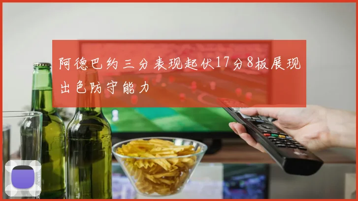 阿德巴约三分表现起伏17分8板展现出色防守能力