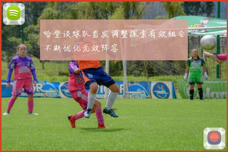 哈登谈球队首发调整探索有效组合不断优化无效阵容