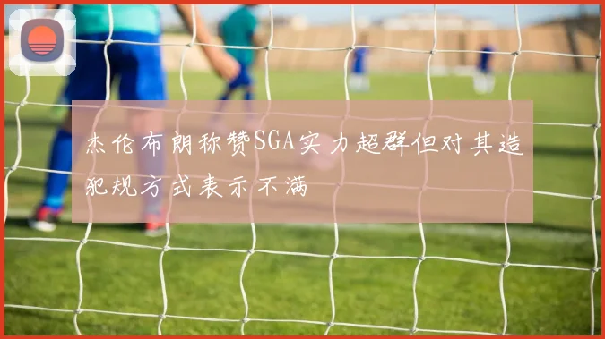 杰伦布朗称赞SGA实力超群但对其造犯规方式表示不满