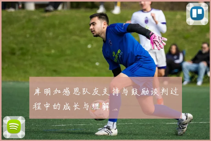 库明加感恩队友支持与鼓励谈判过程中的成长与理解