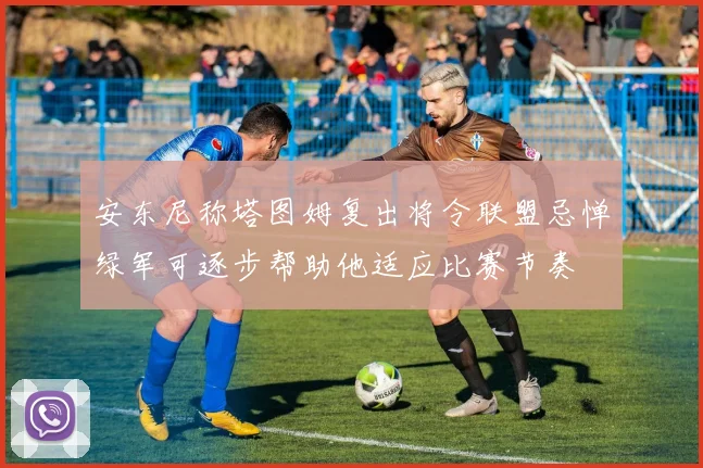 安东尼称塔图姆复出将令联盟忌惮绿军可逐步帮助他适应比赛节奏