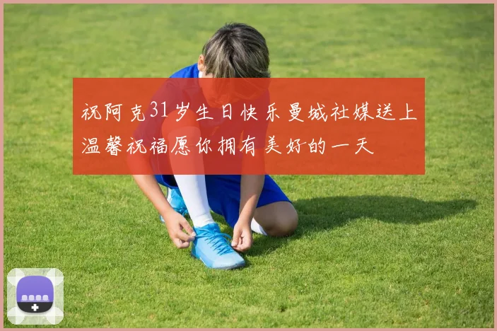 祝阿克31岁生日快乐曼城社媒送上温馨祝福愿你拥有美好的一天