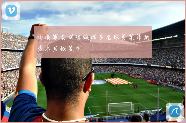 海港赛前训练缺席多名球员莱昂纳多术后恢复中