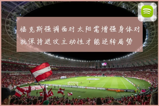福克斯强调面对太阳需增强身体对抗保持进攻主动性才能逆转局势