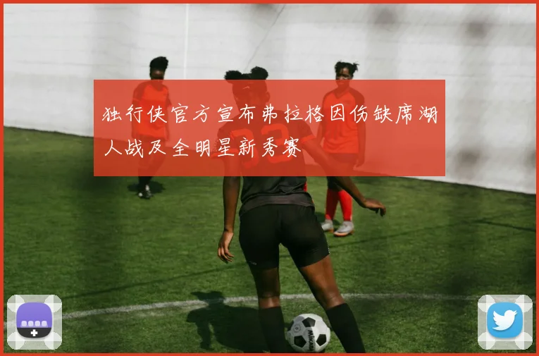 独行侠官方宣布弗拉格因伤缺席湖人战及全明星新秀赛