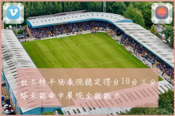 杜兰特半场表现稳定得分10分三分球未能命中展现全能能力