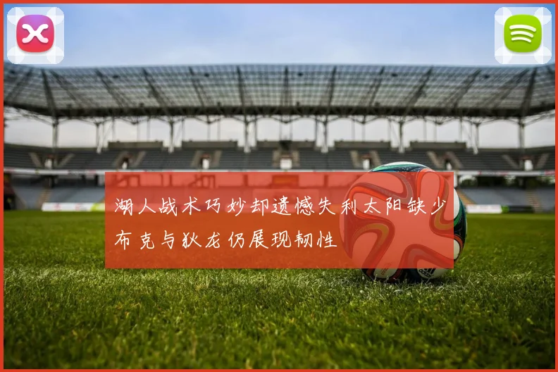 湖人战术巧妙却遗憾失利太阳缺少布克与狄龙仍展现韧性