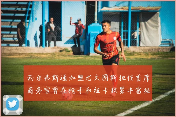 西尔弗斯通加盟尤文图斯担任首席商务官曾在枪手和纽卡积累丰富经验