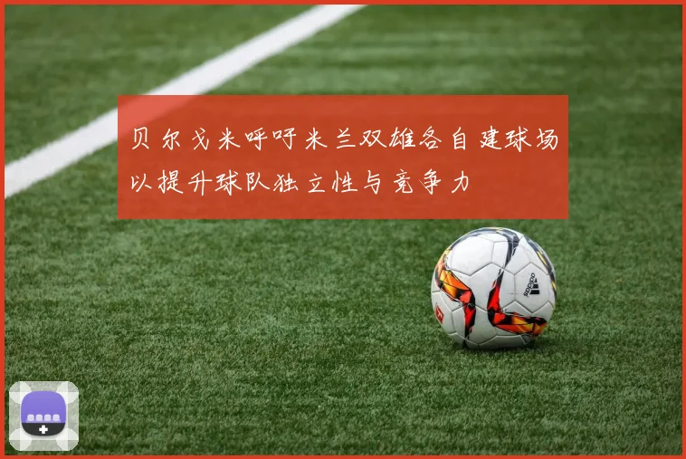 贝尔戈米呼吁米兰双雄各自建球场以提升球队独立性与竞争力