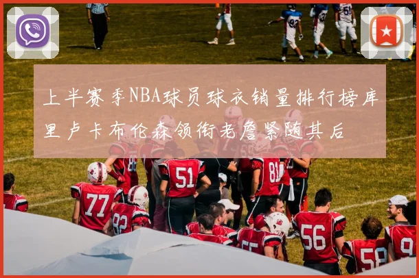 上半赛季NBA球员球衣销量排行榜库里卢卡布伦森领衔老詹紧随其后