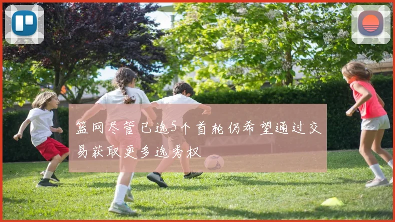 篮网尽管已选5个首轮仍希望通过交易获取更多选秀权