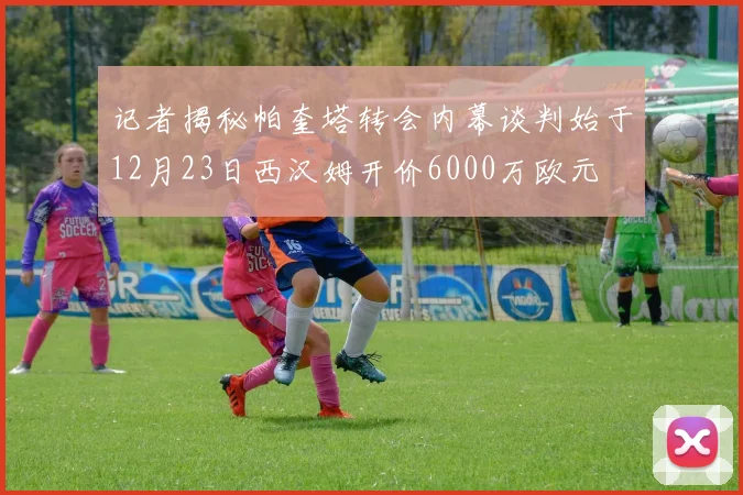 记者揭秘帕奎塔转会内幕谈判始于12月23日西汉姆开价6000万欧元