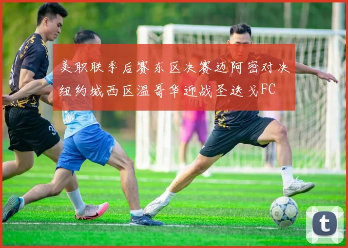 美职联季后赛东区决赛迈阿密对决纽约城西区温哥华迎战圣迭戈FC