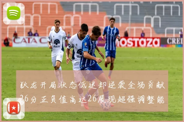 狄龙开局状态低迷却逆袭全场贡献26分正负值高达26展现超强调整能力