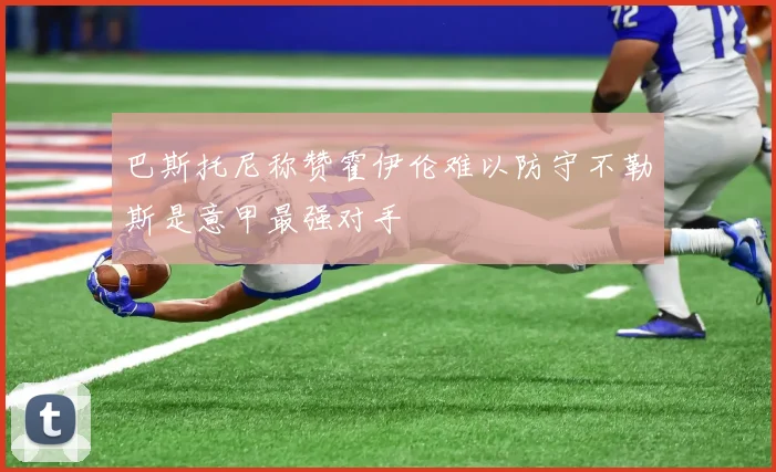 巴斯托尼称赞霍伊伦难以防守不勒斯是意甲最强对手