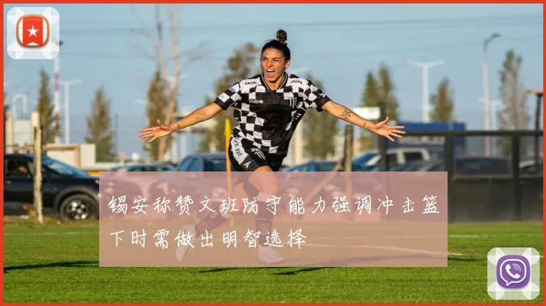 锡安称赞文班防守能力强调冲击篮下时需做出明智选择