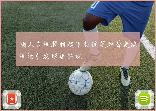 湖人专机顺利起飞前往芝加哥更换机场引发球迷热议