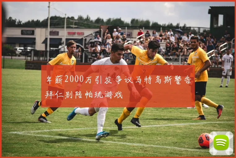 年薪2000万引发争议马特乌斯警告拜仁别陪帕玩游戏
