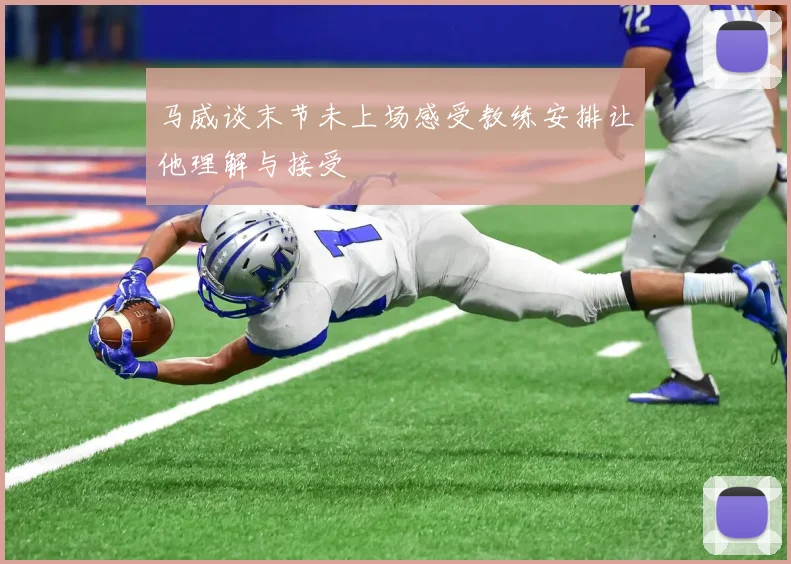 马威谈末节未上场感受教练安排让他理解与接受