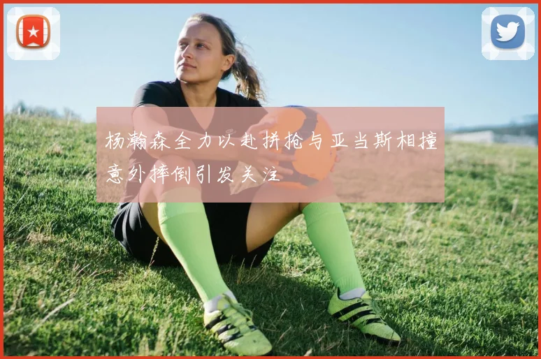 杨瀚森全力以赴拼抢与亚当斯相撞意外摔倒引发关注