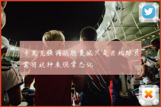 卡里克强调战胜曼城只是开始球员需将这种表现常态化