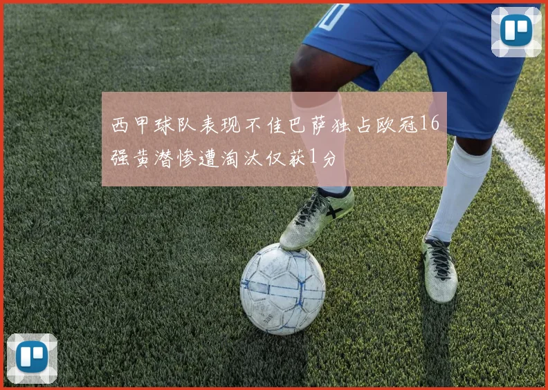西甲球队表现不佳巴萨独占欧冠16强黄潜惨遭淘汰仅获1分