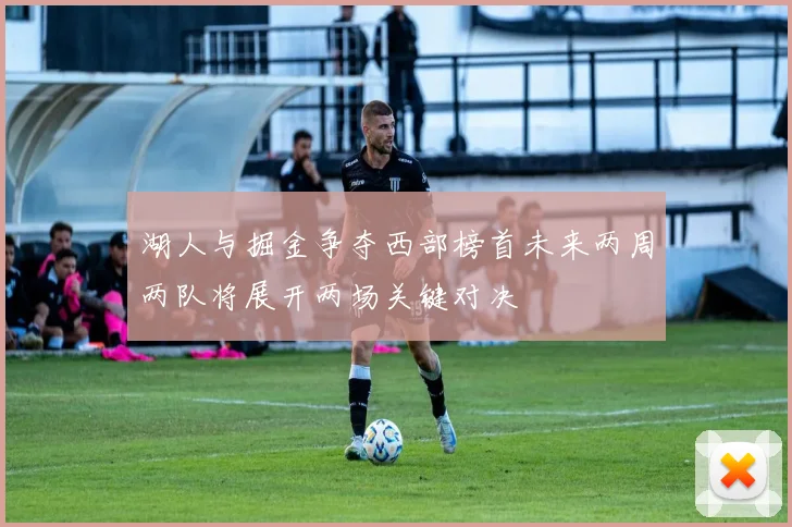 湖人与掘金争夺西部榜首未来两周两队将展开两场关键对决